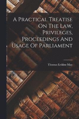 bokomslag A Practical Treatise On The Law, Privileges, Proceedings And Usage Of Parliament