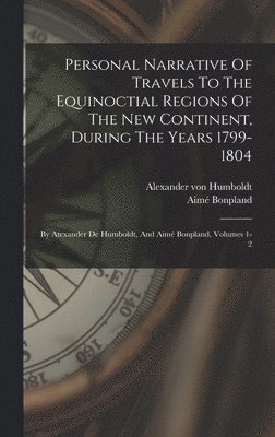 Personal Narrative Of Travels To The Equinoctial Regions Of The New Continent, During The Years 1799-1804 1