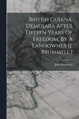 British Guiana. Demerara After Fifteen Years Of Freedom, By A Landowner [j. Brummell.] 1