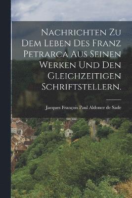 Nachrichten zu dem Leben des Franz Petrarca aus seinen Werken und den gleichzeitigen Schriftstellern. 1