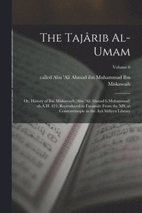 bokomslag The Tajrib al-umam; or, History of Ibn Miskawayh (Abu 'Ali Ahmad b.Muhammad) ob.A.H. 421; reproduced in facsimile from the MS. at Constantinople in the y Sfiyya Library; Volume 6