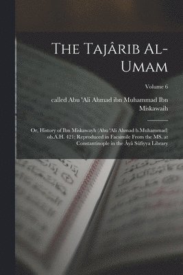 bokomslag The Tajrib al-umam; or, History of Ibn Miskawayh (Abu 'Ali Ahmad b.Muhammad) ob.A.H. 421; reproduced in facsimile from the MS. at Constantinople in the y Sfiyya Library; Volume 6