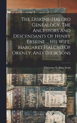 The Erskine-halcro Genealogy, The Ancestors And Descendants Of Henry Erskine ... His Wife, Margaret Halcro Of Orkney, And Their Sons 1