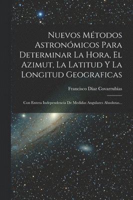 Nuevos Métodos Astronómicos Para Determinar La Hora, El Azimut, La Latitud Y La Longitud Geograficas