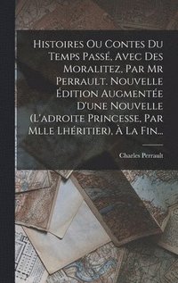 bokomslag Histoires Ou Contes Du Temps Pass, Avec Des Moralitez, Par Mr Perrault. Nouvelle dition Augmente D'une Nouvelle (l'adroite Princesse, Par Mlle Lhritier),  La Fin...