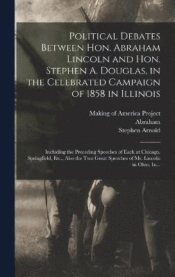 Political Debates Between Hon. Abraham Lincoln and Hon. Stephen A. Douglas, in the Celebrated Campaign of 1858 in Illinois 1