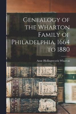 Genealogy of the Wharton Family of Philadelphia. 1664 to 1880 1