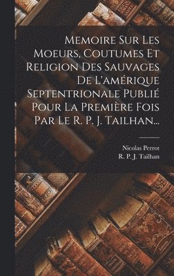 Nicolas Perrot - Memoire Sur Les Moeurs, Coutumes Et Religion Des Sauvages De L'amérique Septentrionale Publié Pour La Première Fois Par Le R. P. J. Tailhan..., Inbunden