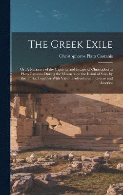 bokomslag The Greek Exile; or, A Narrative of the Captivity and Escape of Christophorus Plato Castanis, During the Massacre on the Island of Scio, by the Turks, Together With Various Adventures in Greece and