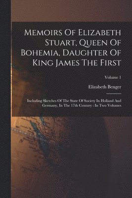 Memoirs Of Elizabeth Stuart, Queen Of Bohemia, Daughter Of King James The First 1