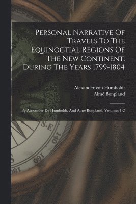 Personal Narrative Of Travels To The Equinoctial Regions Of The New Continent, During The Years 1799-1804 1