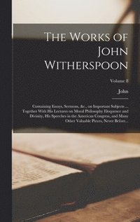 bokomslag The Works of John Witherspoon: Containing Essays, Sermons, &c., on Important Subjects ... Together With His Lectures on Moral Philosophy Eloquence an