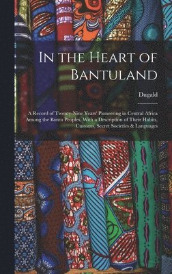 In the Heart of Bantuland; a Record of Twenty-nine Years' Pioneering in Central Africa Among the Bantu Peoples, With a Description of Their Habits, Customs, Secret Societies & Languages 1