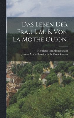 Das Leben der Frau J. M. B. von la Mothe Guion. 1