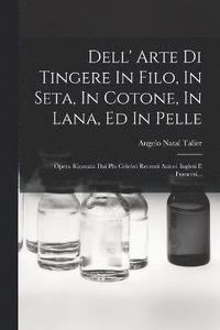 bokomslag Dell' Arte Di Tingere In Filo, In Seta, In Cotone, In Lana, Ed In Pelle