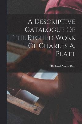 A Descriptive Catalogue Of The Etched Work Of Charles A. Platt 1