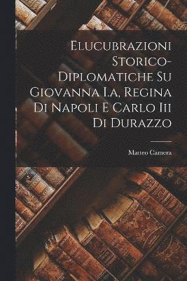 Elucubrazioni Storico-diplomatiche Su Giovanna I.a, Regina Di Napoli E Carlo Iii Di Durazzo 1