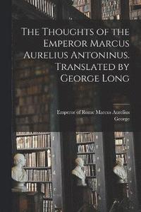 bokomslag The Thoughts of the Emperor Marcus Aurelius Antoninus. Translated by George Long