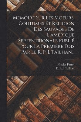 bokomslag Memoire Sur Les Moeurs, Coutumes Et Religion Des Sauvages De L'amrique Septentrionale Publi Pour La Premire Fois Par Le R. P. J. Tailhan...