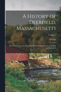 bokomslag A History of Deerfield, Massachusetts: The Times When the People by Whom It Was Settled, Unsettled and Resettled: Volume 1