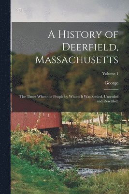 bokomslag A History of Deerfield, Massachusetts: The Times When the People by Whom It Was Settled, Unsettled and Resettled: Volume 1