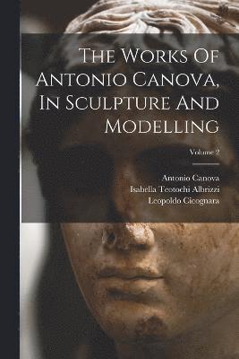 The Works Of Antonio Canova, In Sculpture And Modelling; Volume 2 1