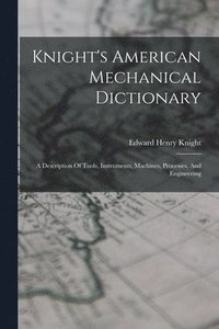 bokomslag Knight's American Mechanical Dictionary: A Description Of Tools, Instruments, Machines, Processes, And Engineering