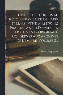 Émile Campardon - Histoire Du Tribunal Révolutionnaire De Paris 17 Mars 1793-31 Mai 1795 (12 Prairial An 111) D'après Les Documents Originaux Conservés Aux Archives De L'empire, Volume 2..., Häftad