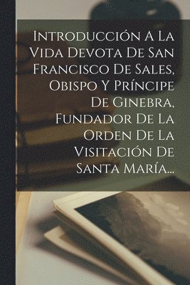 bokomslag Introduccin A La Vida Devota De San Francisco De Sales, Obispo Y Prncipe De Ginebra, Fundador De La Orden De La Visitacin De Santa Mara...