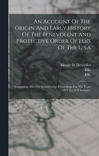 bokomslag An Account Of The Origin And Early History Of The Benevolent And Protective Order Of Elks Of The U.s.a