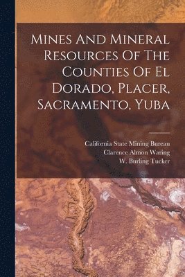W Burling Tucker, W. Burling Tucker, Clarence Almon Waring, California State Mining Bureau - Mines And Mineral Resources Of The Counties Of El Dorado, Placer, Sacramento, Yuba, Häftad