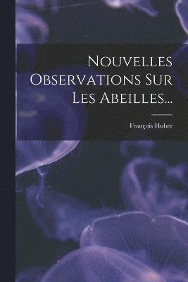 Nouvelles Observations Sur Les Abeilles... 1