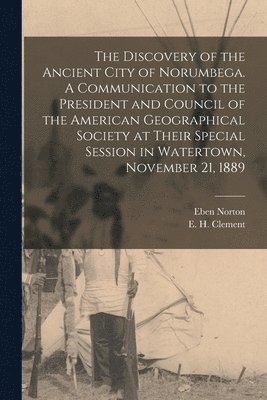 bokomslag The Discovery of the Ancient City of Norumbega. A Communication to the President and Council of the American Geographical Society at Their Special Session in Watertown, November 21, 1889