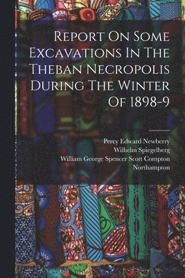 Wilhelm Spiegelberg, William George Spencer Scott Compton, Percy Edward Newberry - Report On Some Excavations In The Theban Necropolis During The Winter Of 1898-9, Häftad