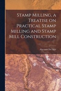 bokomslag Stamp Milling, a Treatise on Practical Stamp Milling and Stamp Mill Construction