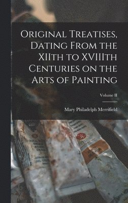 Original Treatises, Dating From the XIIth to XVIIIth Centuries on the Arts of Painting; Volume II 1