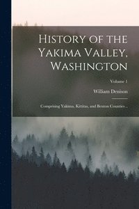bokomslag History of the Yakima Valley, Washington; Comprising Yakima, Kittitas, and Benton Counties ..; Volume 1