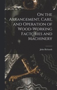 bokomslag On the Arrangement, Care, and Operation of Wood-Working Factories and Machinery