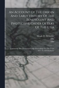bokomslag Account Of The Origin And Early History Of The Benevolent And Protective Order Of Elks Of The U.s.a