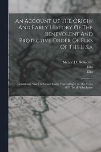 bokomslag An Account Of The Origin And Early History Of The Benevolent And Protective Order Of Elks Of The U.s.a