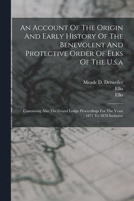 bokomslag Account Of The Origin And Early History Of The Benevolent And Protective Order Of Elks Of The U.s.a