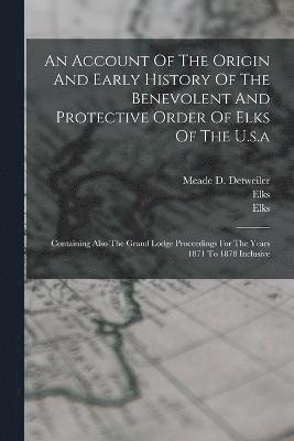 An Account Of The Origin And Early History Of The Benevolent And Protective Order Of Elks Of The U.s.a 1