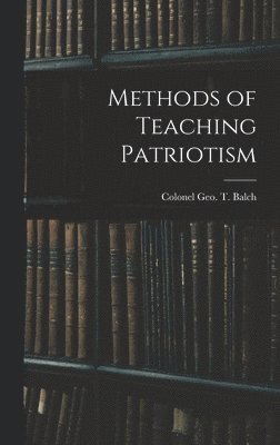 Colonel Geo T Balch, Colonel Geo T. Balch, Colonel Geo. T. Balch - Methods of Teaching Patriotism, Inbunden