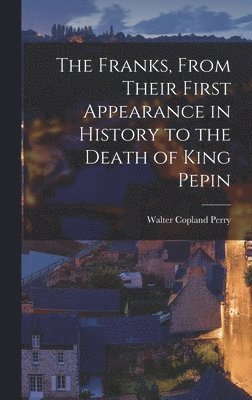 The Franks, From Their First Appearance in History to the Death of King Pepin 1