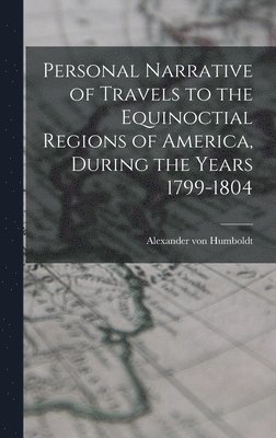 Personal Narrative of Travels to the Equinoctial Regions of America, During the Years 1799-1804 1