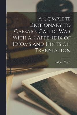 bokomslag A Complete Dictionary to Caesar's Gallic War With an Appendix of Idioms and Hints on Translation