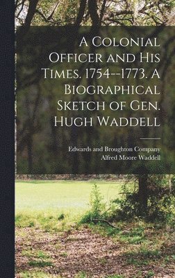 A Colonial Officer and His Times. 1754--1773. A Biographical Sketch of Gen. Hugh Waddell 1