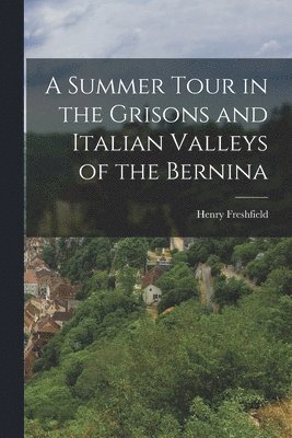 A Summer Tour in the Grisons and Italian Valleys of the Bernina 1