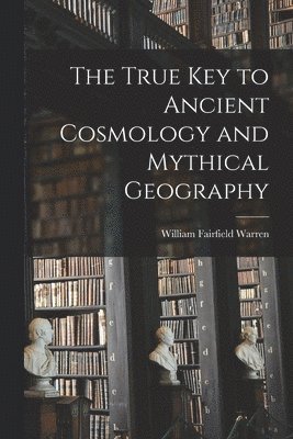 True Key to Ancient Cosmology and Mythical Geography