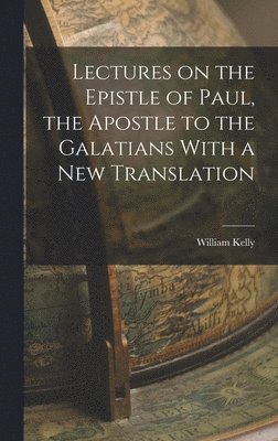 Lectures on the Epistle of Paul, the Apostle to the Galatians With a New Translation